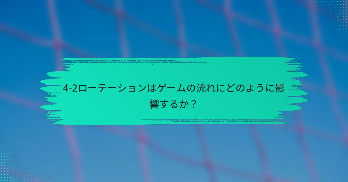 4-2ローテーションはゲームの流れにどのように影響するか？