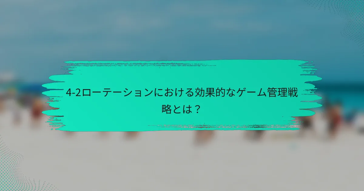 4-2ローテーションにおける効果的なゲーム管理戦略とは？