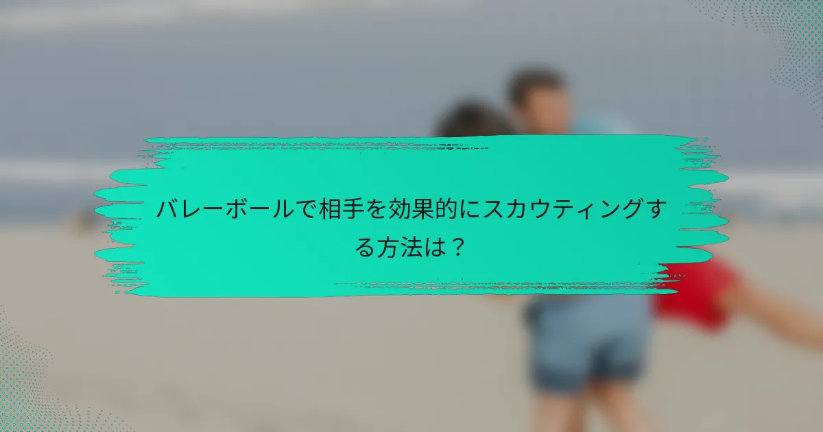 バレーボールで相手を効果的にスカウティングする方法は？