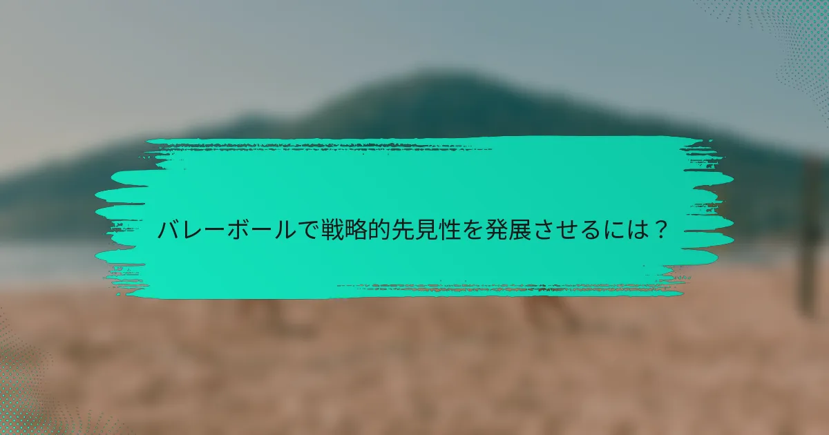 バレーボールで戦略的先見性を発展させるには？