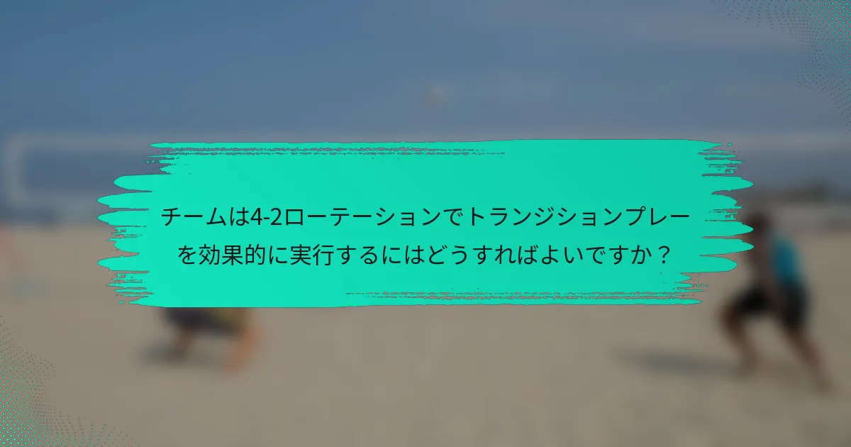 チームは4-2ローテーションでトランジションプレーを効果的に実行するにはどうすればよいですか？