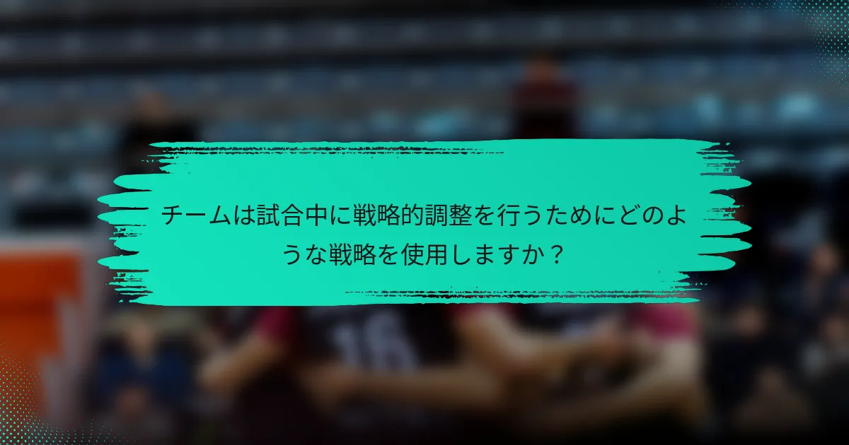 チームは試合中に戦略的調整を行うためにどのような戦略を使用しますか？