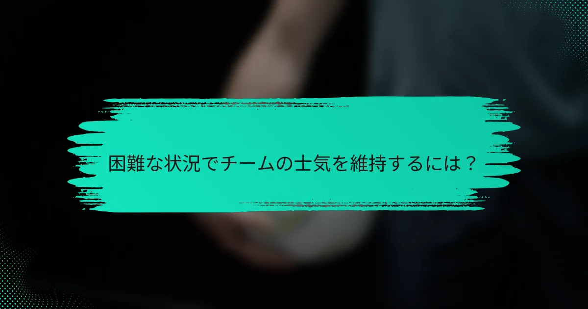 困難な状況でチームの士気を維持するには？