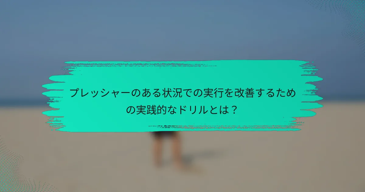 プレッシャーのある状況での実行を改善するための実践的なドリルとは？