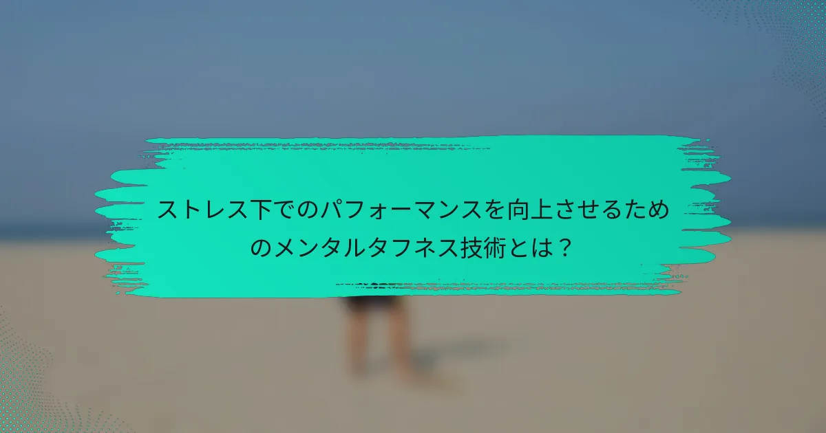 ストレス下でのパフォーマンスを向上させるためのメンタルタフネス技術とは？
