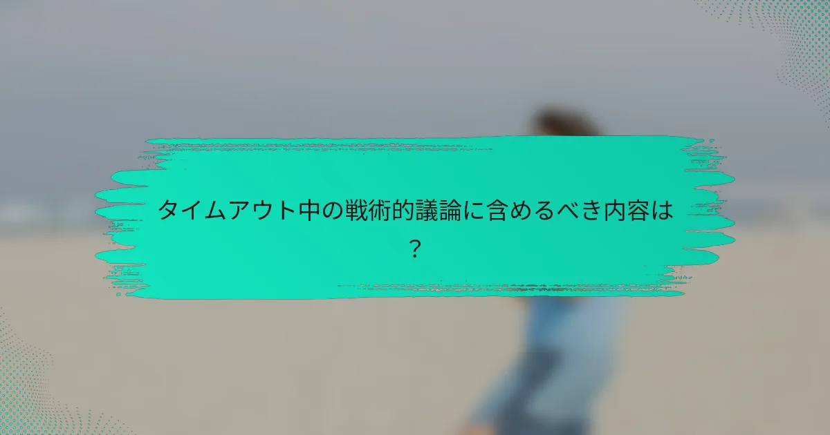 タイムアウト中の戦術的議論に含めるべき内容は？
