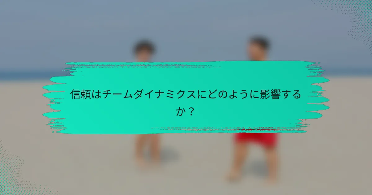 信頼はチームダイナミクスにどのように影響するか？